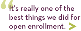 It's really one of the best things we did for open enrollment It's really one of the best things we did for open enrollment